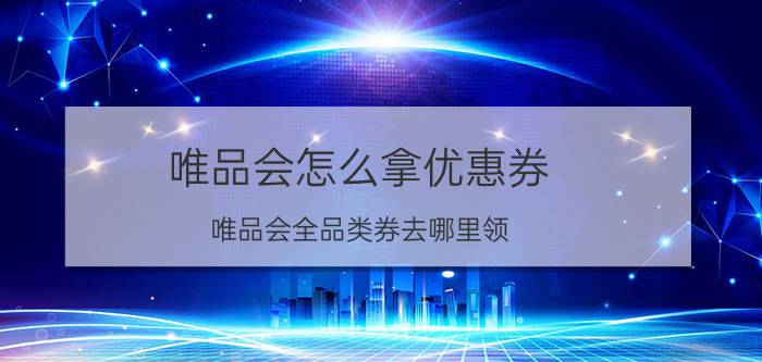 唯品会怎么拿优惠券 唯品会全品类券去哪里领？